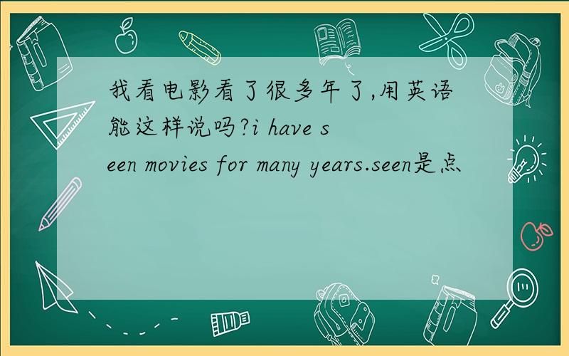 我看电影看了很多年了,用英语能这样说吗?i have seen movies for many years.seen是点