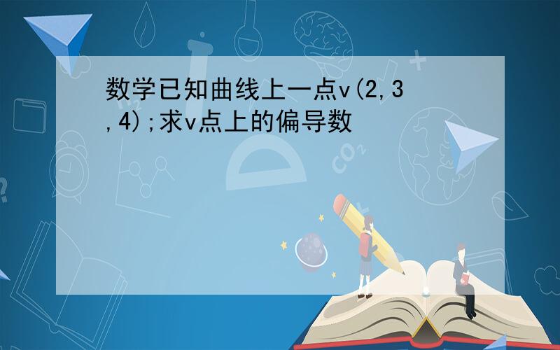 数学已知曲线上一点v(2,3,4);求v点上的偏导数