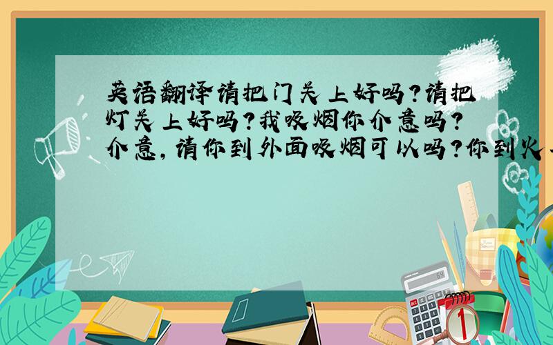 英语翻译请把门关上好吗?请把灯关上好吗?我吸烟你介意吗?介意,请你到外面吸烟可以吗?你到火车的吸烟处吸烟可以吗?不要影响