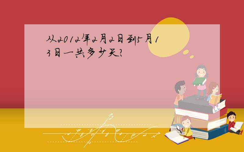 从2012年2月2日到5月13日一共多少天?