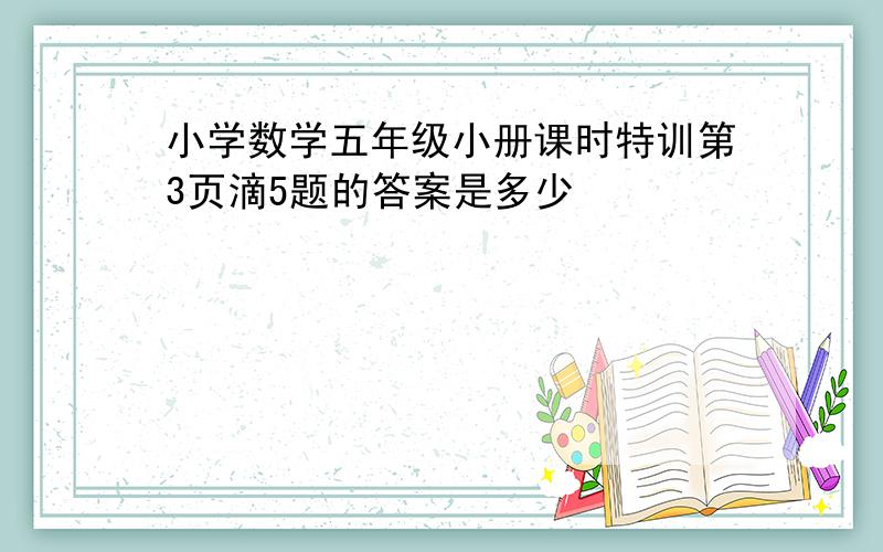 小学数学五年级小册课时特训第3页滴5题的答案是多少