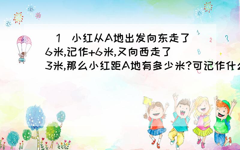 （1）小红从A地出发向东走了6米,记作+6米,又向西走了3米,那么小红距A地有多少米?可记作什么?