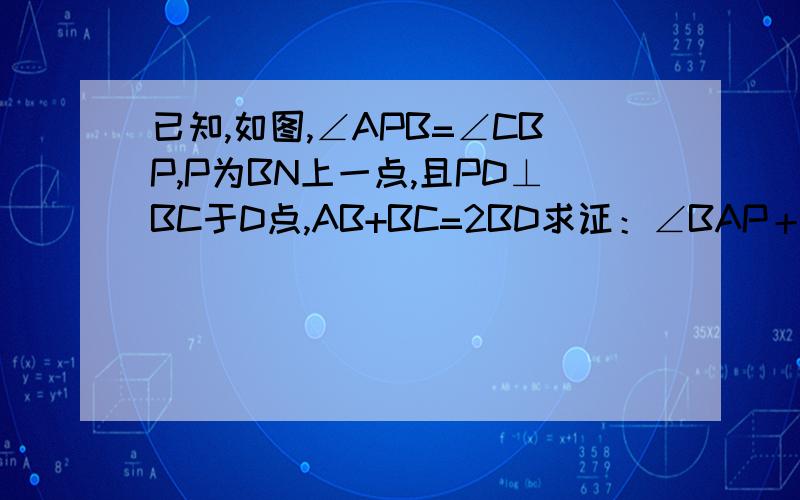 已知,如图,∠APB=∠CBP,P为BN上一点,且PD⊥BC于D点,AB+BC=2BD求证：∠BAP＋∠BCP＝180°