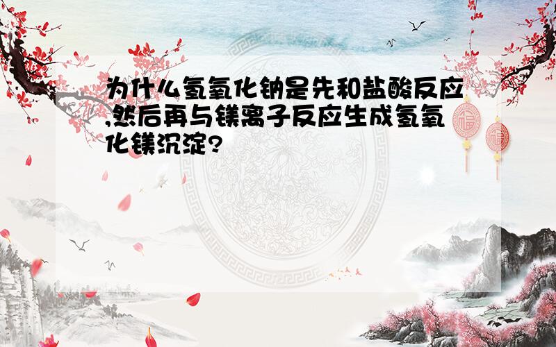 为什么氢氧化钠是先和盐酸反应,然后再与镁离子反应生成氢氧化镁沉淀?