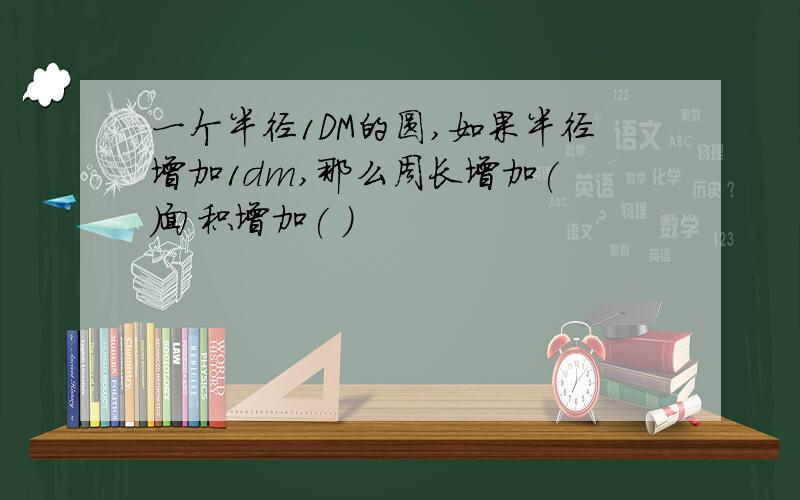 一个半径1DM的圆,如果半径增加1dm,那么周长增加( )面积增加( )