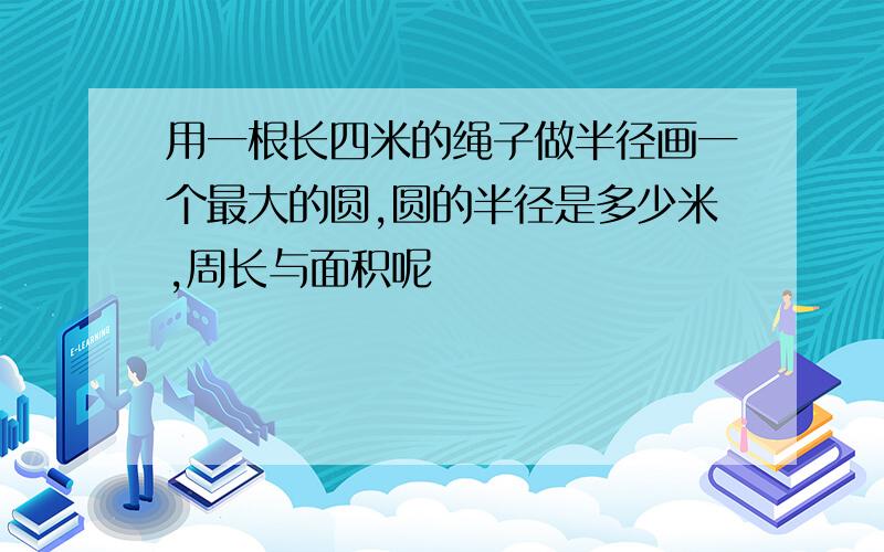 用一根长四米的绳子做半径画一个最大的圆,圆的半径是多少米,周长与面积呢