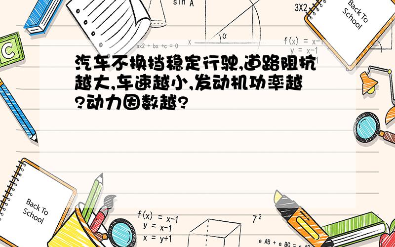 汽车不换挡稳定行驶,道路阻抗越大,车速越小,发动机功率越?动力因数越?