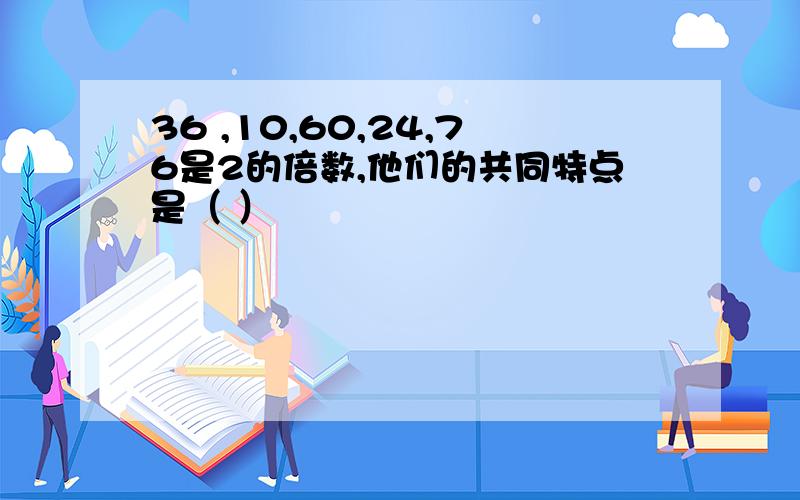 36 ,10,60,24,76是2的倍数,他们的共同特点是（ ）