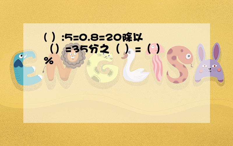 ( ）:5=0.8=20除以（）=35分之（ ）=（ ）%