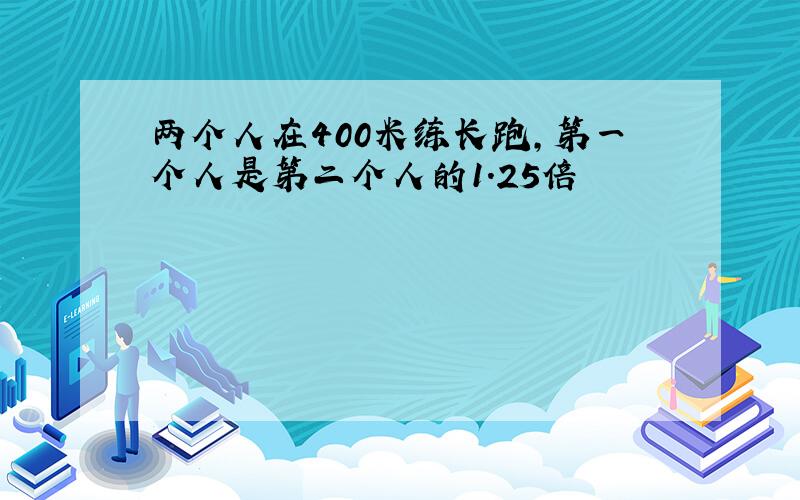 两个人在400米练长跑,第一个人是第二个人的1.25倍