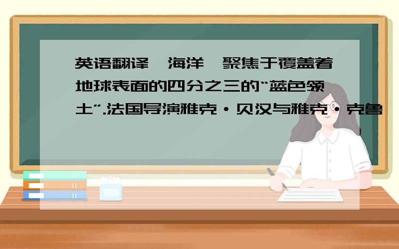 英语翻译《海洋》聚焦于覆盖着地球表面的四分之三的“蓝色领土”.法国导演雅克·贝汉与雅克·克鲁佐德将深入探索这个幽深而富饶