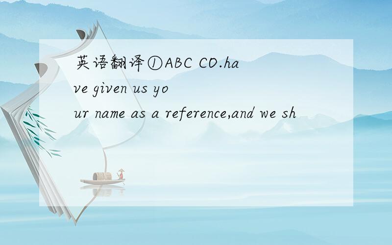 英语翻译①ABC CO.have given us your name as a reference,and we sh