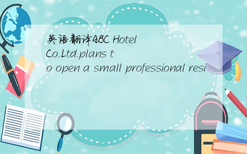 英语翻译ABC Hotel Co.Ltd.plans to open a small professional resi