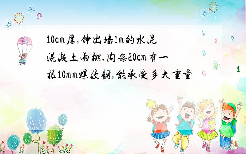 10cm厚,伸出墙1m的水泥混凝土雨棚,内每20cm有一根10mm螺纹钢,能承受多大重量