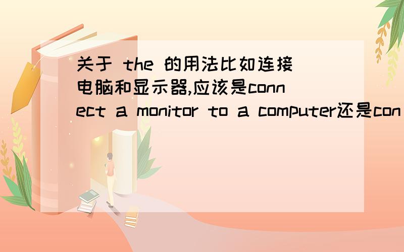 关于 the 的用法比如连接电脑和显示器,应该是connect a monitor to a computer还是con