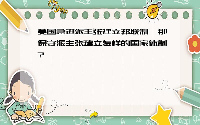 美国急进派主张建立邦联制,那保守派主张建立怎样的国家体制?