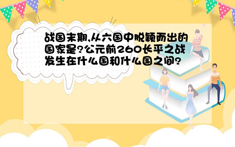 战国末期,从六国中脱颖而出的国家是?公元前260长平之战发生在什么国和什么国之间?