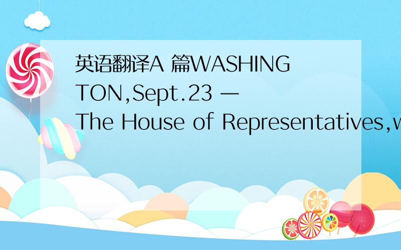 英语翻译A 篇WASHINGTON,Sept.23 — The House of Representatives,whi