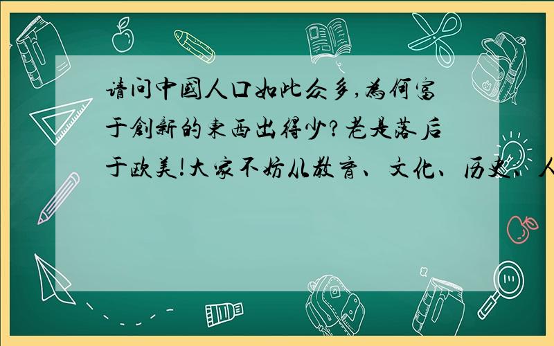 请问中国人口如此众多,为何富于创新的东西出得少?老是落后于欧美!大家不妨从教育、文化、历史、人文思想、政治等方面回答