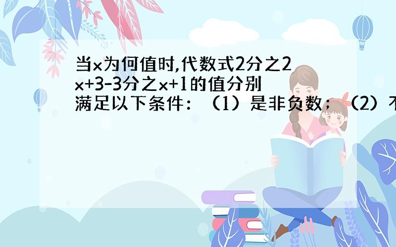 当x为何值时,代数式2分之2x+3-3分之x+1的值分别满足以下条件：（1）是非负数；（2）不大于1.