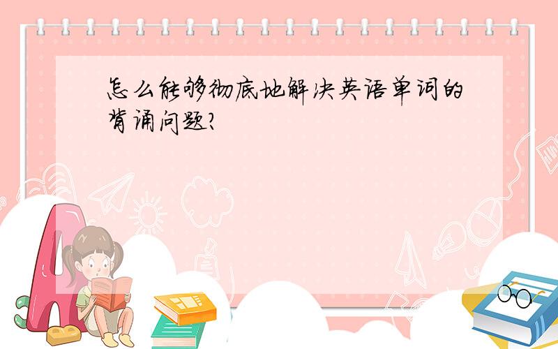 怎么能够彻底地解决英语单词的背诵问题?