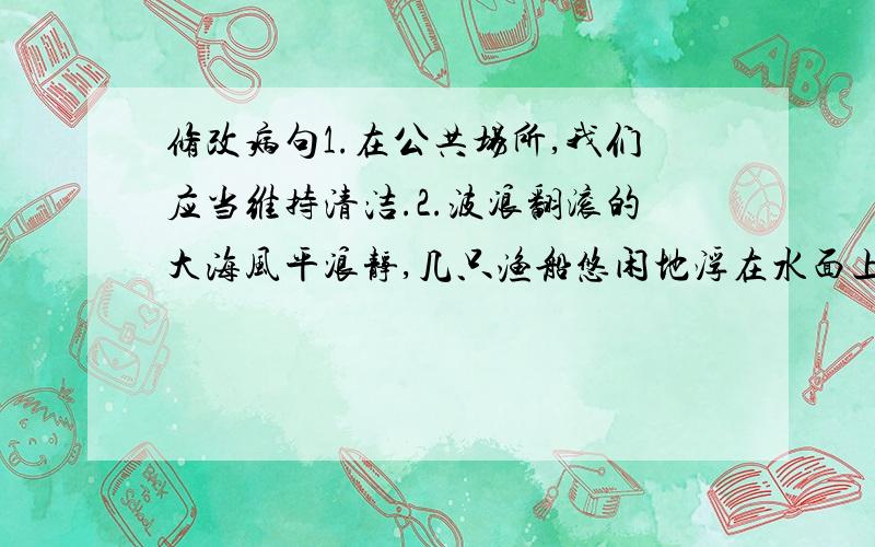 修改病句1.在公共场所,我们应当维持清洁.2.波浪翻滚的大海风平浪静,几只渔船悠闲地浮在水面上.