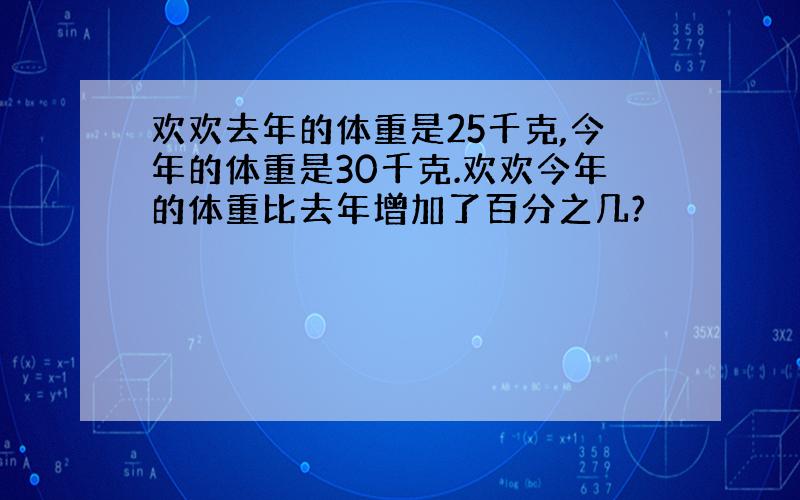 欢欢去年的体重是25千克,今年的体重是30千克.欢欢今年的体重比去年增加了百分之几?