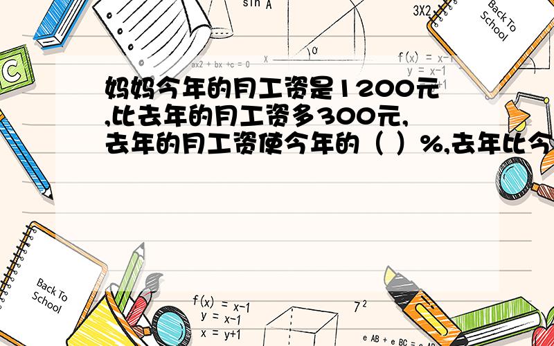 妈妈今年的月工资是1200元,比去年的月工资多300元,去年的月工资使今年的（ ）%,去年比今年少（ ）%