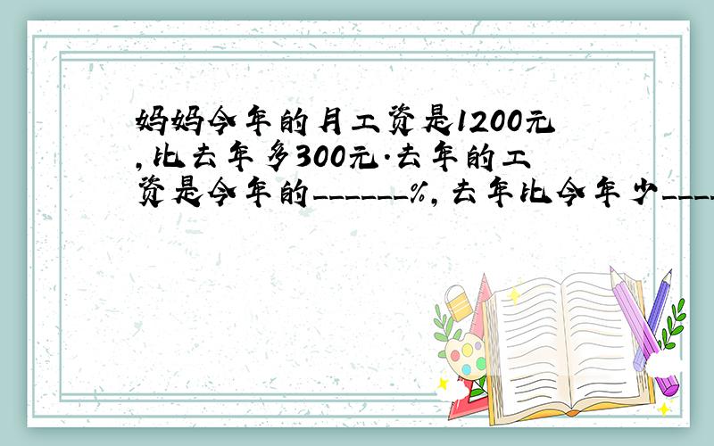 妈妈今年的月工资是1200元，比去年多300元．去年的工资是今年的______%，去年比今年少______%，今年比去年