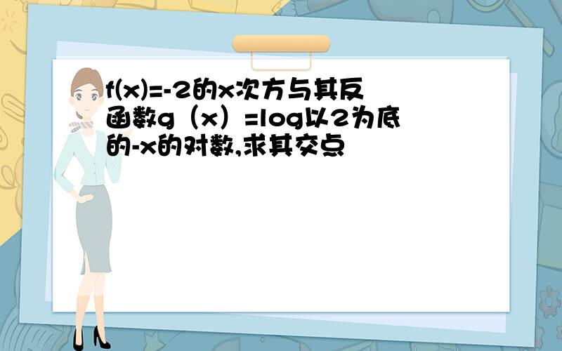 f(x)=-2的x次方与其反函数g（x）=log以2为底的-x的对数,求其交点