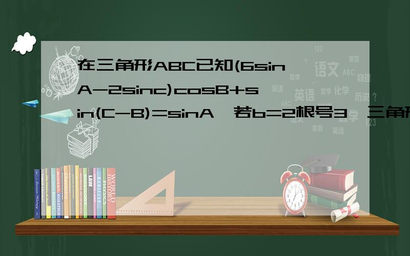 在三角形ABC已知(6sinA-2sinc)cosB+sin(C-B)=sinA,若b=2根号3,三角形的面积为3根号2