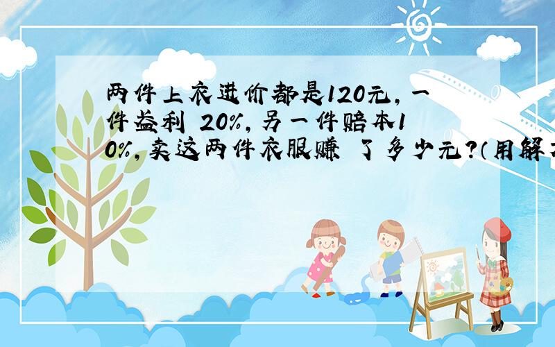 两件上衣进价都是120元,一件盈利 20%,另一件赔本10%,卖这两件衣服赚 了多少元?（用解方程）