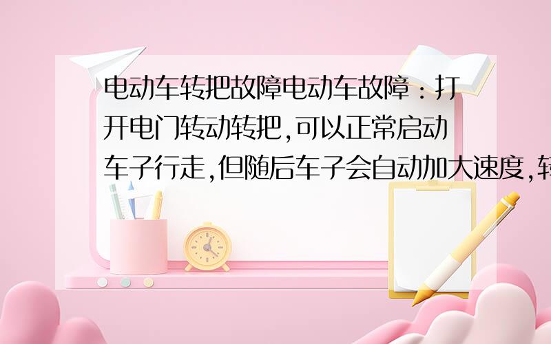 电动车转把故障电动车故障：打开电门转动转把,可以正常启动车子行走,但随后车子会自动加大速度,转把失去控制作用,请问是怎么