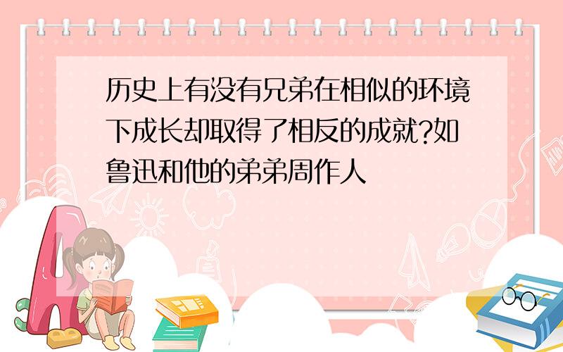 历史上有没有兄弟在相似的环境下成长却取得了相反的成就?如鲁迅和他的弟弟周作人