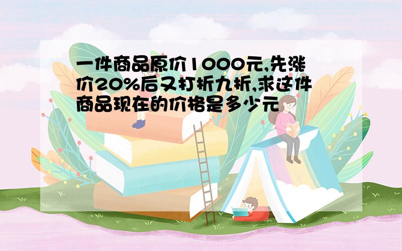 一件商品原价1000元,先涨价20%后又打折九折,求这件商品现在的价格是多少元