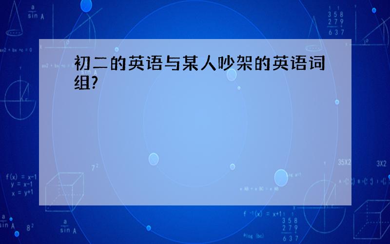 初二的英语与某人吵架的英语词组?