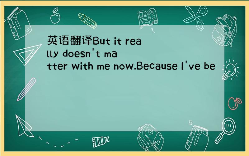 英语翻译But it really doesn't matter with me now.Because I've be