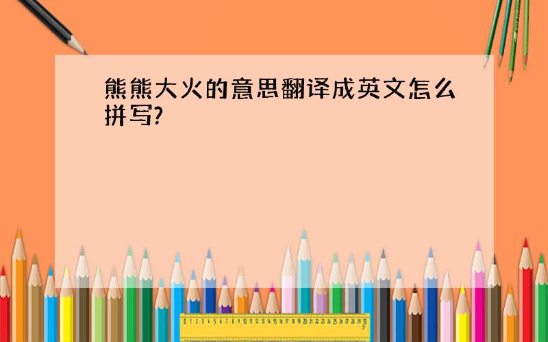 熊熊大火的意思翻译成英文怎么拼写?