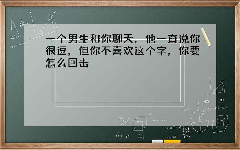 一个男生和你聊天，他一直说你很逗，但你不喜欢这个字，你要怎么回击