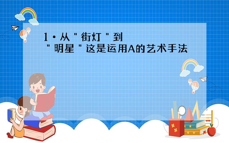 1•从＂街灯＂到＂明星＂这是运用A的艺术手法