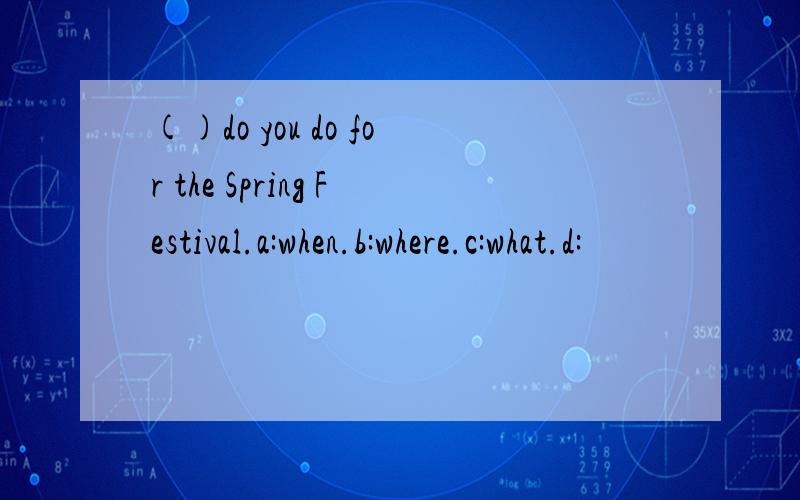 ()do you do for the Spring Festival.a:when.b:where.c:what.d: