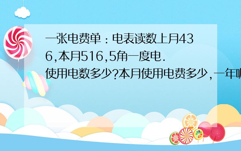 一张电费单：电表读数上月436,本月516,5角一度电.使用电数多少?本月使用电费多少,一年呢