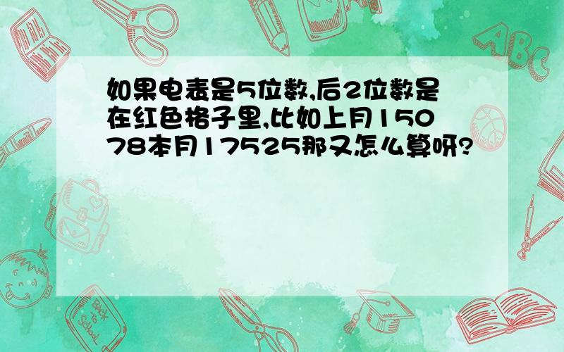 如果电表是5位数,后2位数是在红色格子里,比如上月15078本月17525那又怎么算呀?