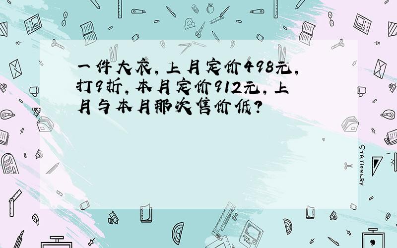 一件大衣,上月定价498元,打9折,本月定价912元,上月与本月那次售价低?