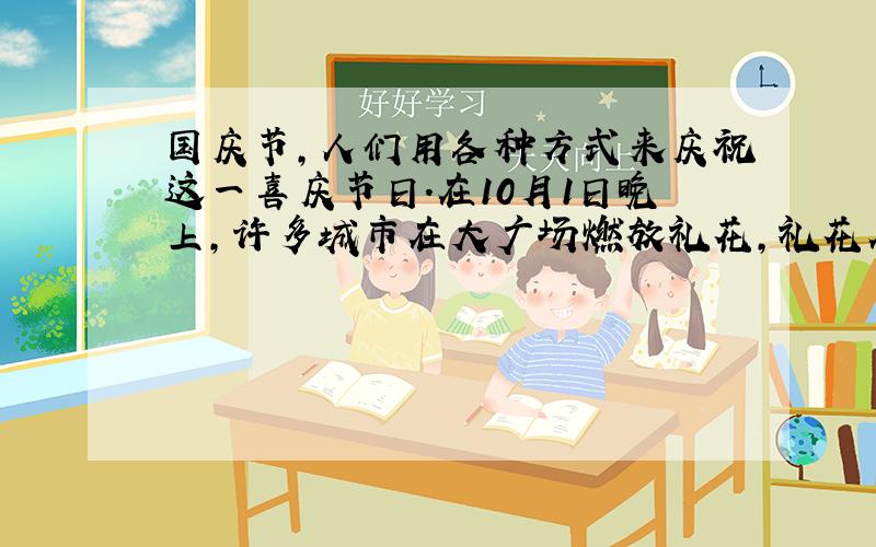 国庆节,人们用各种方式来庆祝这一喜庆节日．在10月1日晚上,许多城市在大广场燃放礼花,礼花在几十米高空爆炸,发出绚丽夺目