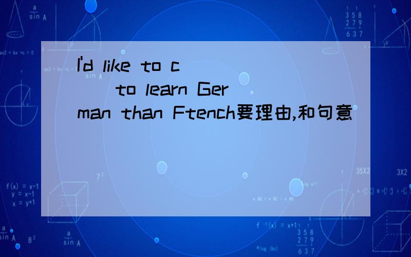 I'd like to c___to learn German than Ftench要理由,和句意