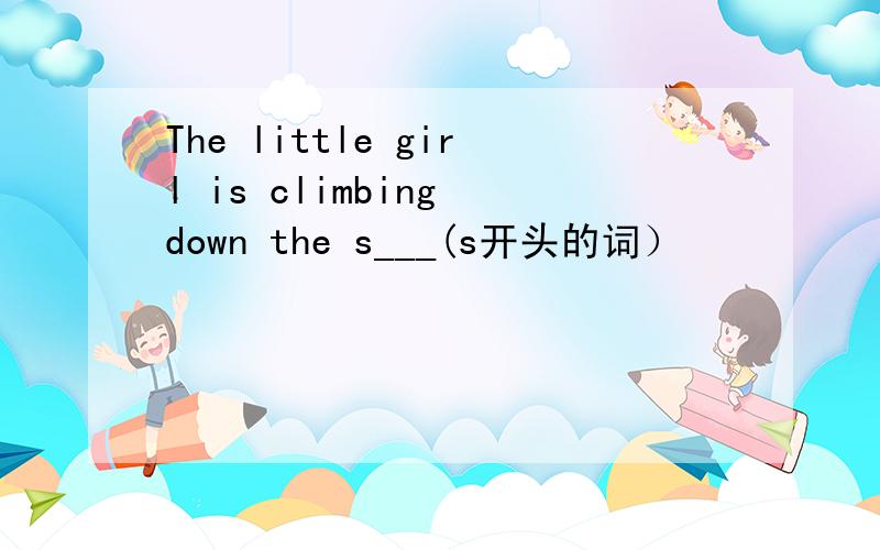 The little girl is climbing down the s___(s开头的词）