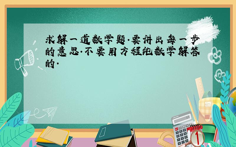 求解一道数学题.要讲出每一步的意思.不要用方程纯数学解答的.