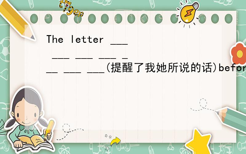 The letter ___ ___ ___ ___ ___ ___ ___(提醒了我她所说的话)before