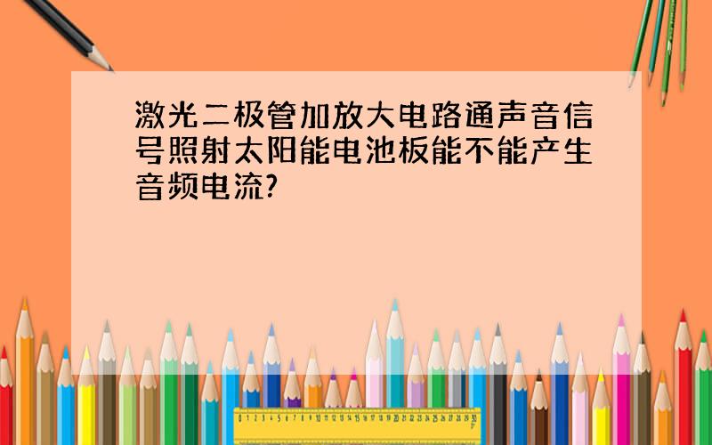 激光二极管加放大电路通声音信号照射太阳能电池板能不能产生音频电流?